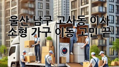 울산 남구 고사동 이사, 소형 가구 이동 고민 끝! 🚚💨