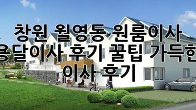 창원 월영동 원룸이사, 용달이사 후기: 꿀팁 가득한 이사 후기!